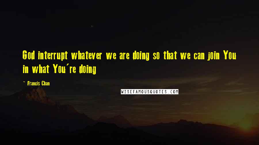 Francis Chan Quotes: God interrupt whatever we are doing so that we can join You in what You're doing