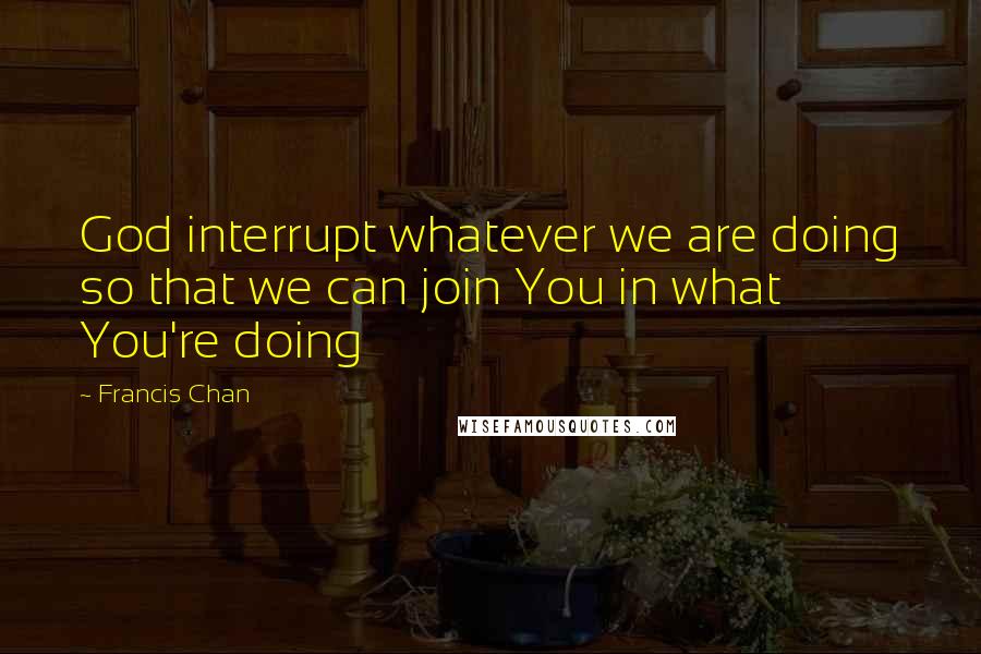 Francis Chan Quotes: God interrupt whatever we are doing so that we can join You in what You're doing