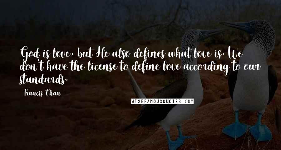 Francis Chan Quotes: God is love, but He also defines what love is. We don't have the license to define love according to our standards.