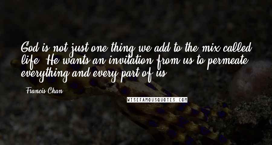 Francis Chan Quotes: God is not just one thing we add to the mix called life. He wants an invitation from us to permeate everything and every part of us.