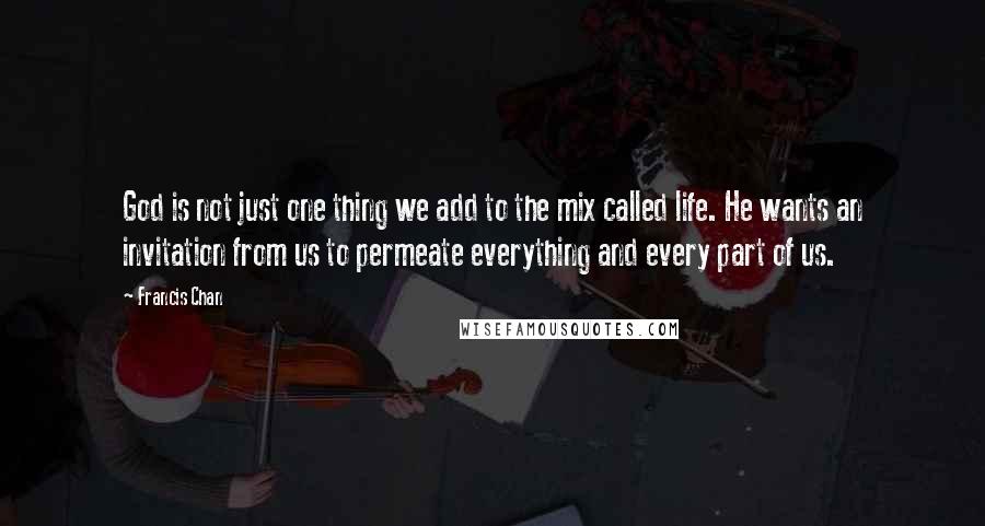 Francis Chan Quotes: God is not just one thing we add to the mix called life. He wants an invitation from us to permeate everything and every part of us.