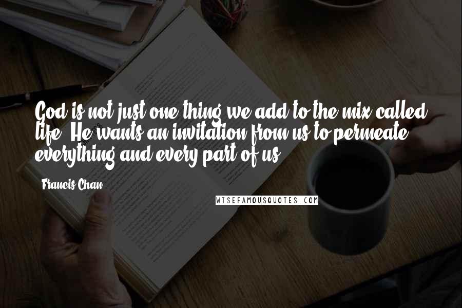 Francis Chan Quotes: God is not just one thing we add to the mix called life. He wants an invitation from us to permeate everything and every part of us.