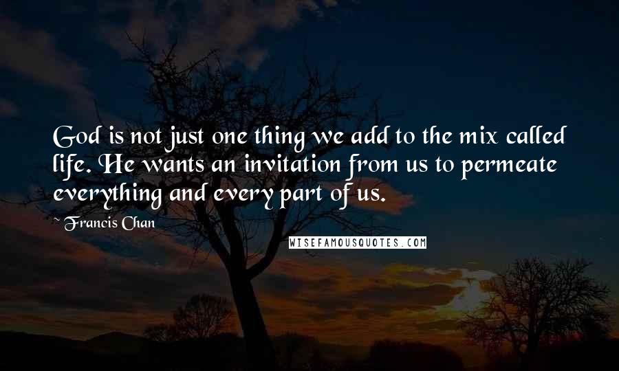 Francis Chan Quotes: God is not just one thing we add to the mix called life. He wants an invitation from us to permeate everything and every part of us.