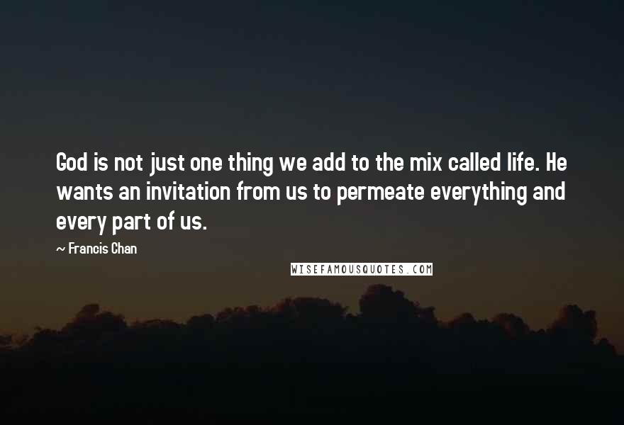 Francis Chan Quotes: God is not just one thing we add to the mix called life. He wants an invitation from us to permeate everything and every part of us.