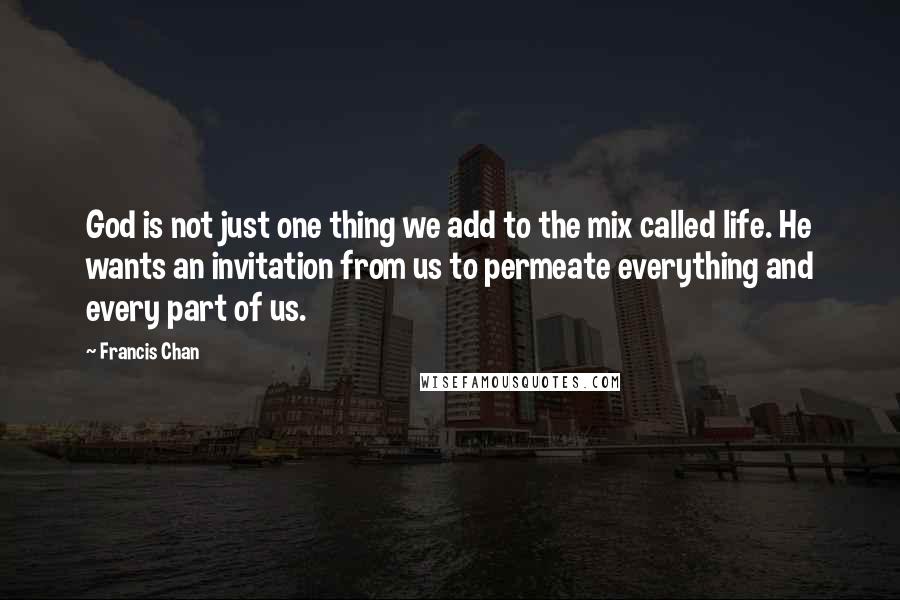 Francis Chan Quotes: God is not just one thing we add to the mix called life. He wants an invitation from us to permeate everything and every part of us.