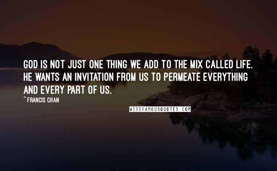 Francis Chan Quotes: God is not just one thing we add to the mix called life. He wants an invitation from us to permeate everything and every part of us.