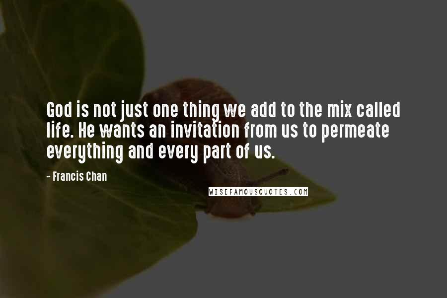 Francis Chan Quotes: God is not just one thing we add to the mix called life. He wants an invitation from us to permeate everything and every part of us.