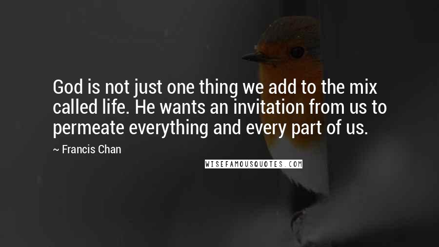 Francis Chan Quotes: God is not just one thing we add to the mix called life. He wants an invitation from us to permeate everything and every part of us.