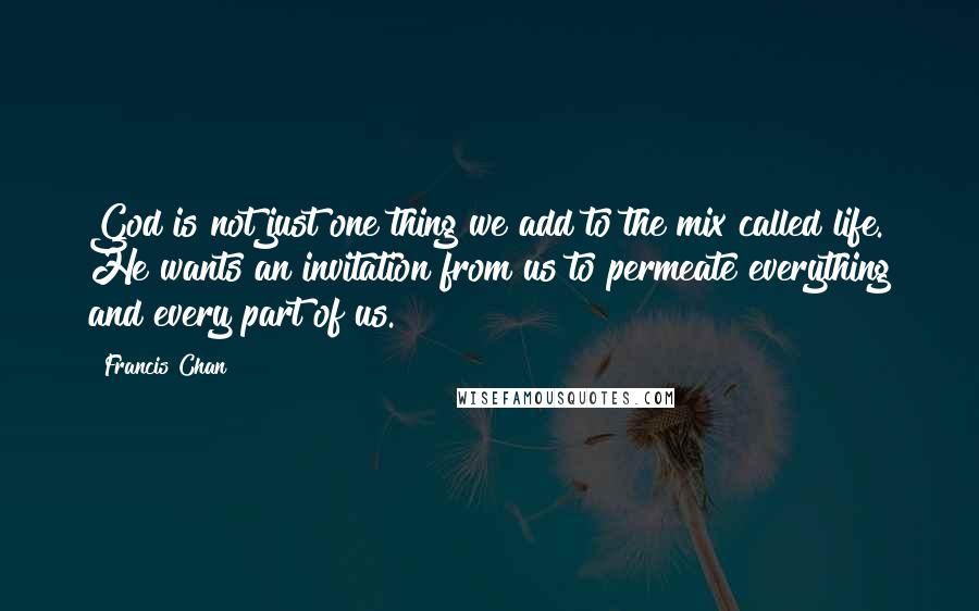 Francis Chan Quotes: God is not just one thing we add to the mix called life. He wants an invitation from us to permeate everything and every part of us.