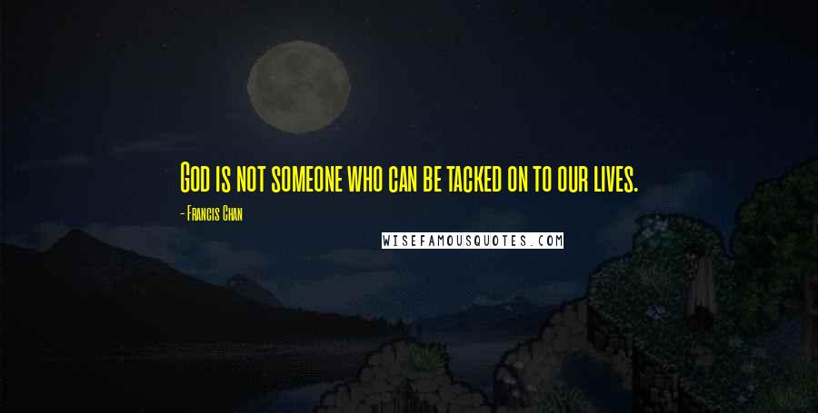 Francis Chan Quotes: God is not someone who can be tacked on to our lives.