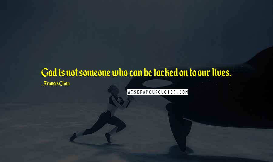 Francis Chan Quotes: God is not someone who can be tacked on to our lives.