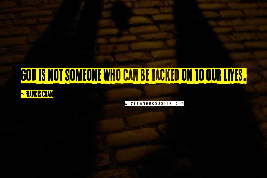 Francis Chan Quotes: God is not someone who can be tacked on to our lives.