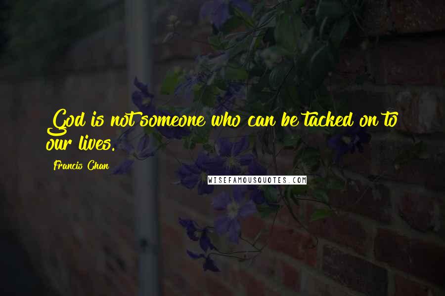 Francis Chan Quotes: God is not someone who can be tacked on to our lives.