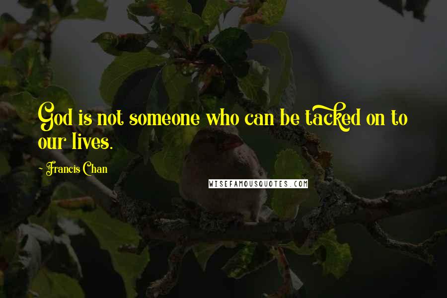 Francis Chan Quotes: God is not someone who can be tacked on to our lives.