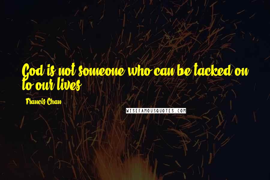 Francis Chan Quotes: God is not someone who can be tacked on to our lives.