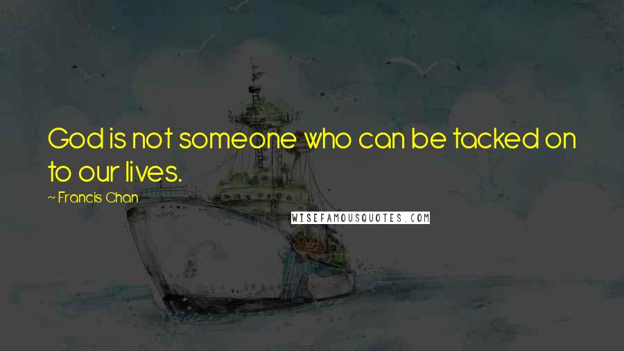 Francis Chan Quotes: God is not someone who can be tacked on to our lives.