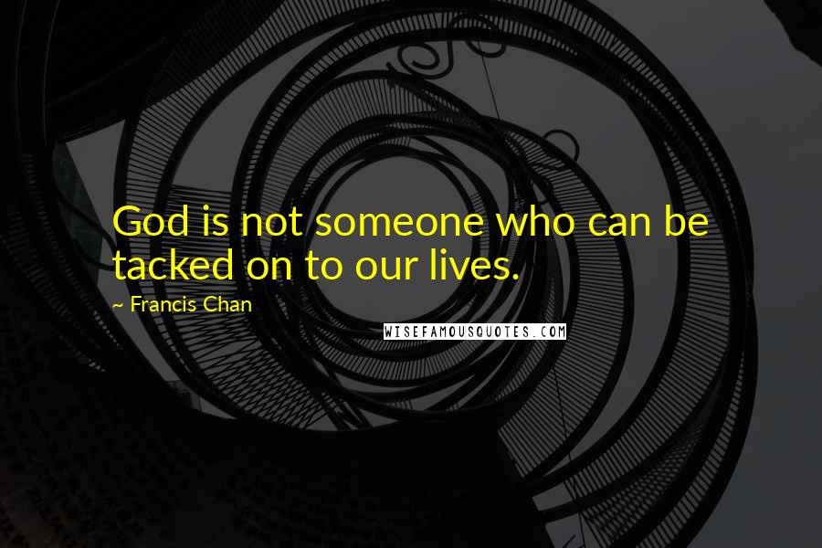 Francis Chan Quotes: God is not someone who can be tacked on to our lives.