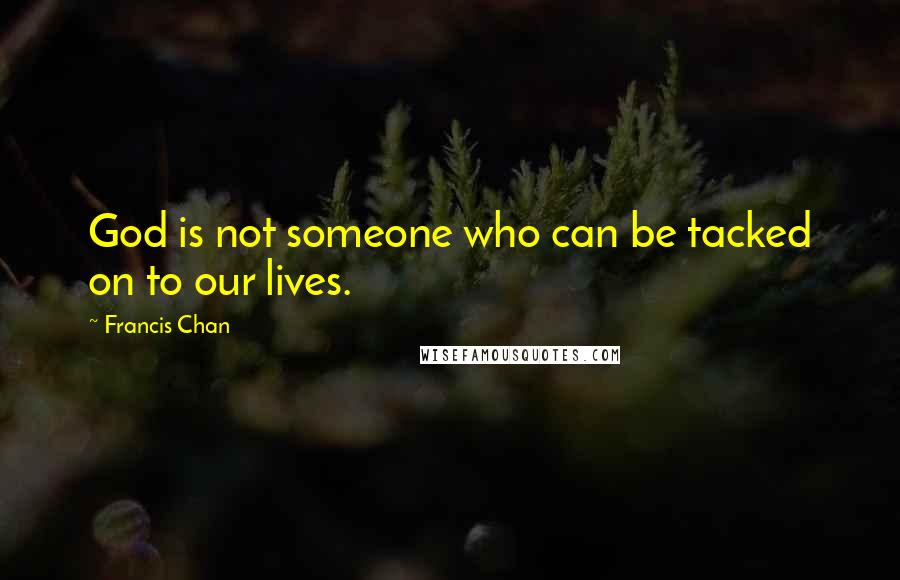 Francis Chan Quotes: God is not someone who can be tacked on to our lives.