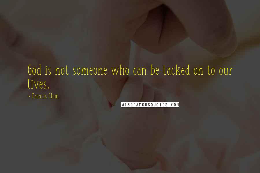 Francis Chan Quotes: God is not someone who can be tacked on to our lives.