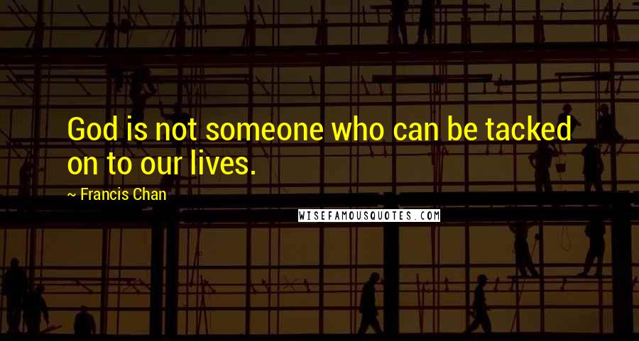 Francis Chan Quotes: God is not someone who can be tacked on to our lives.