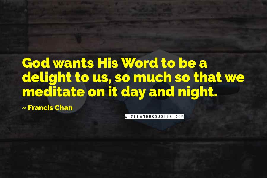 Francis Chan Quotes: God wants His Word to be a delight to us, so much so that we meditate on it day and night.