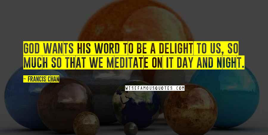 Francis Chan Quotes: God wants His Word to be a delight to us, so much so that we meditate on it day and night.
