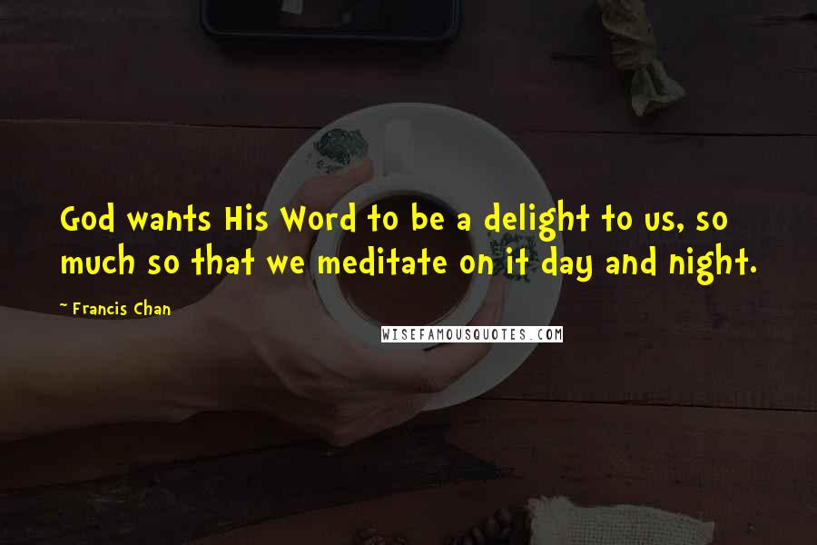 Francis Chan Quotes: God wants His Word to be a delight to us, so much so that we meditate on it day and night.