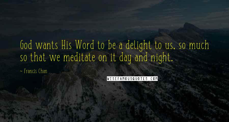 Francis Chan Quotes: God wants His Word to be a delight to us, so much so that we meditate on it day and night.