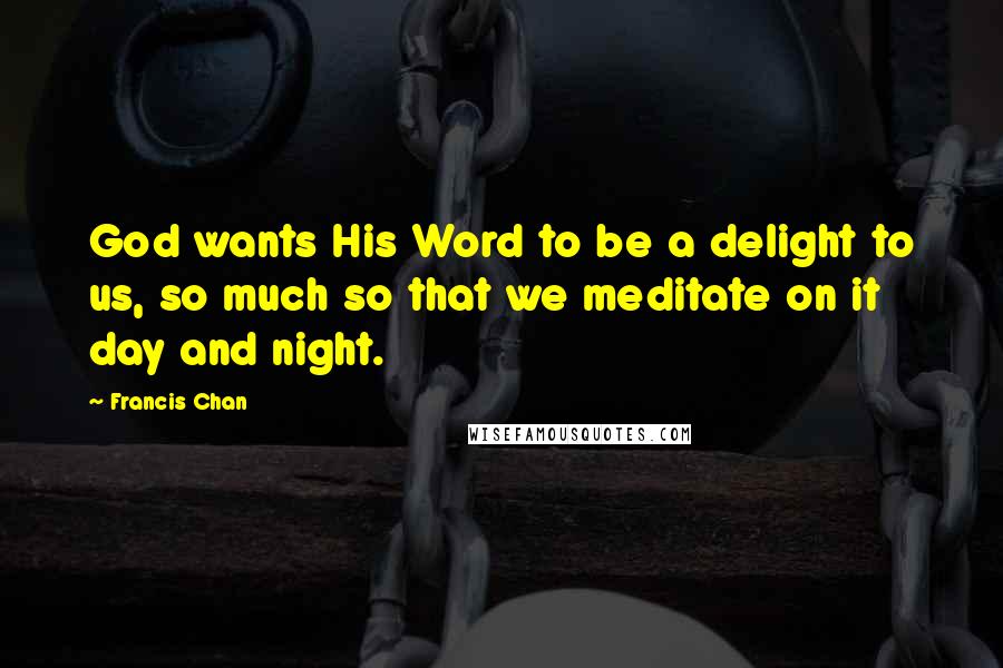 Francis Chan Quotes: God wants His Word to be a delight to us, so much so that we meditate on it day and night.