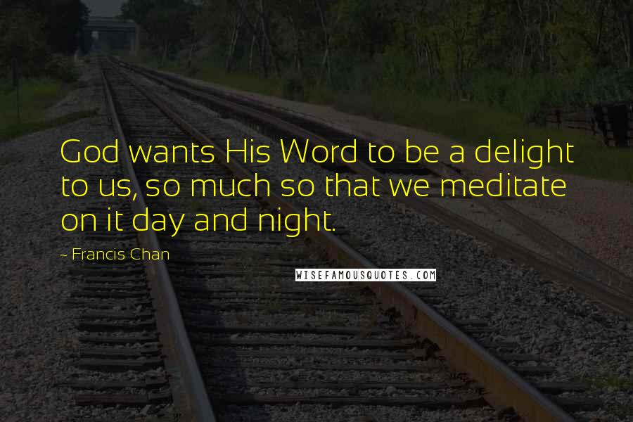 Francis Chan Quotes: God wants His Word to be a delight to us, so much so that we meditate on it day and night.