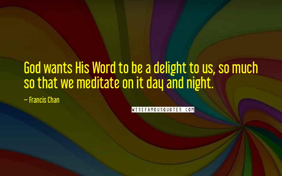 Francis Chan Quotes: God wants His Word to be a delight to us, so much so that we meditate on it day and night.