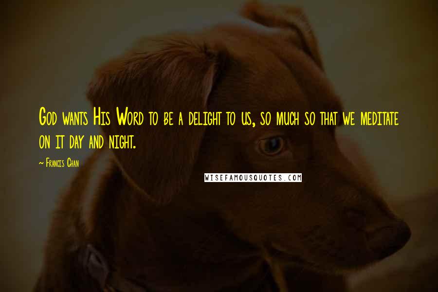 Francis Chan Quotes: God wants His Word to be a delight to us, so much so that we meditate on it day and night.