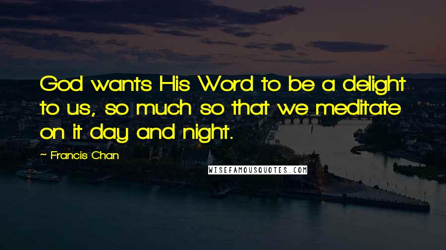 Francis Chan Quotes: God wants His Word to be a delight to us, so much so that we meditate on it day and night.