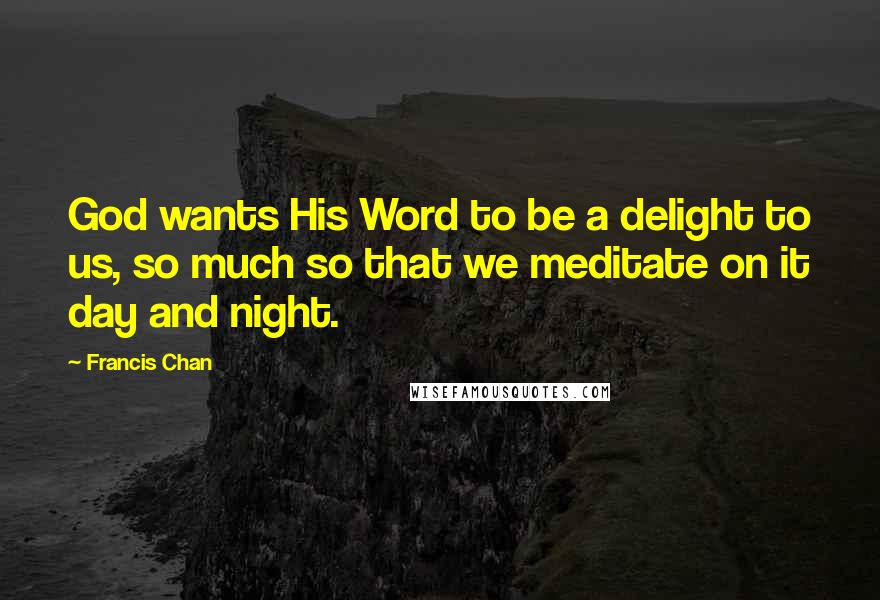 Francis Chan Quotes: God wants His Word to be a delight to us, so much so that we meditate on it day and night.