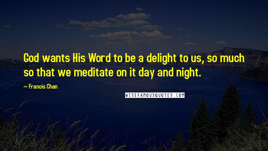 Francis Chan Quotes: God wants His Word to be a delight to us, so much so that we meditate on it day and night.