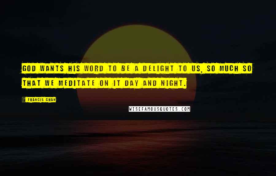 Francis Chan Quotes: God wants His Word to be a delight to us, so much so that we meditate on it day and night.
