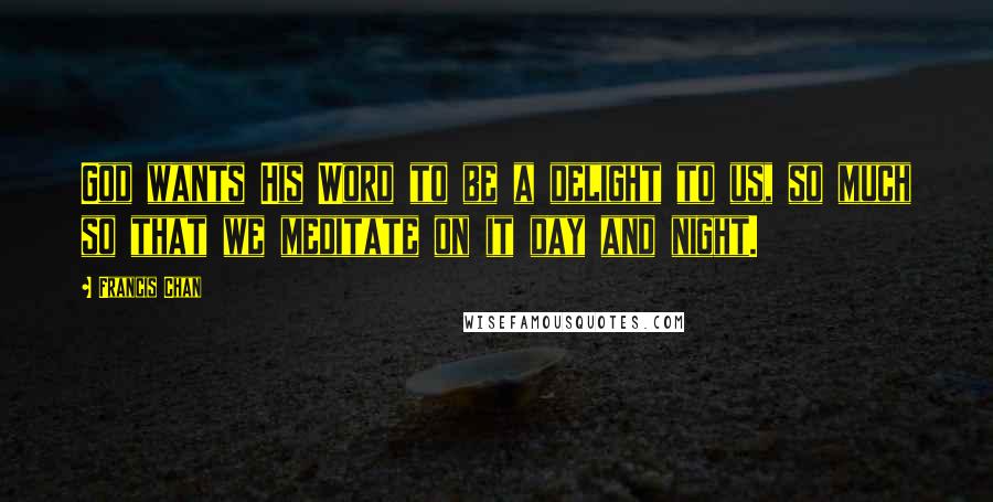Francis Chan Quotes: God wants His Word to be a delight to us, so much so that we meditate on it day and night.