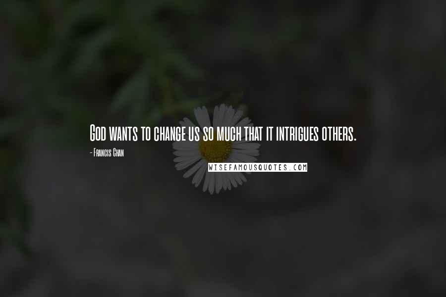 Francis Chan Quotes: God wants to change us so much that it intrigues others.