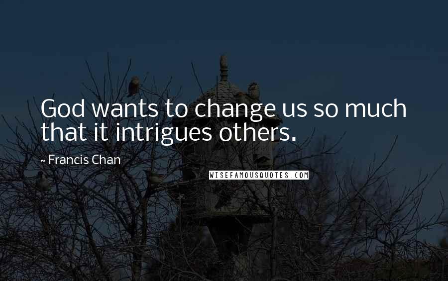 Francis Chan Quotes: God wants to change us so much that it intrigues others.