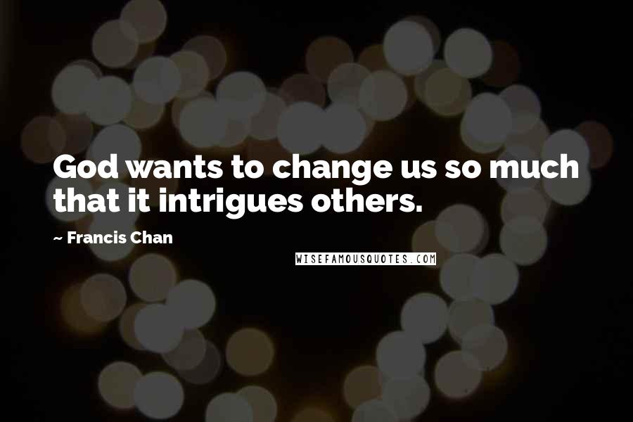 Francis Chan Quotes: God wants to change us so much that it intrigues others.