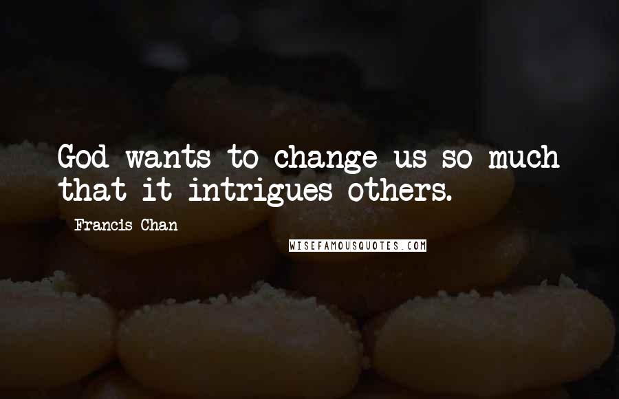 Francis Chan Quotes: God wants to change us so much that it intrigues others.