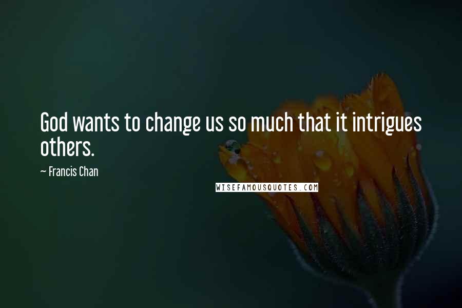 Francis Chan Quotes: God wants to change us so much that it intrigues others.