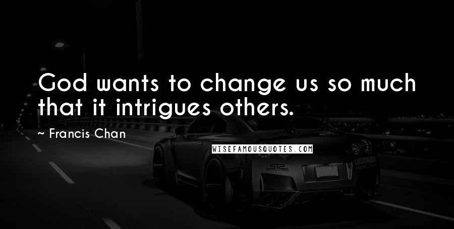 Francis Chan Quotes: God wants to change us so much that it intrigues others.