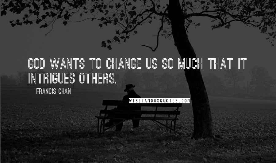 Francis Chan Quotes: God wants to change us so much that it intrigues others.