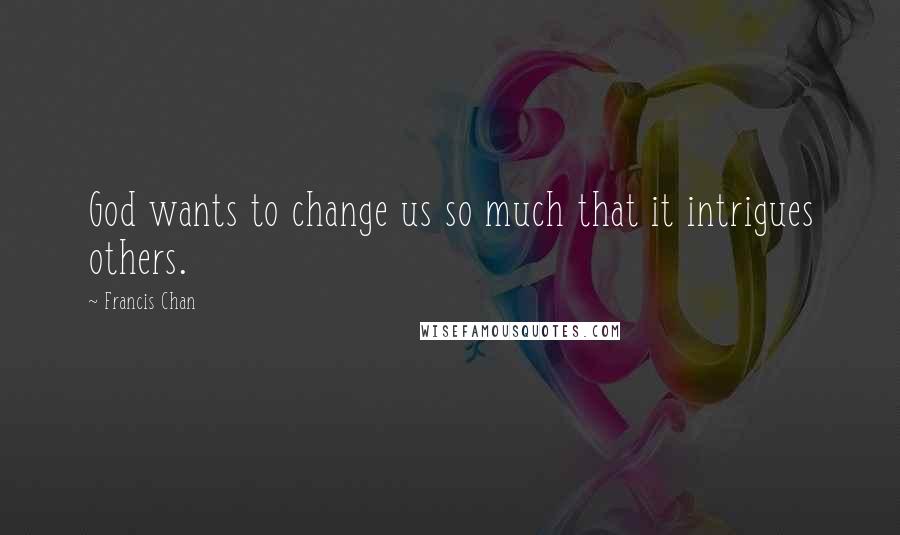 Francis Chan Quotes: God wants to change us so much that it intrigues others.