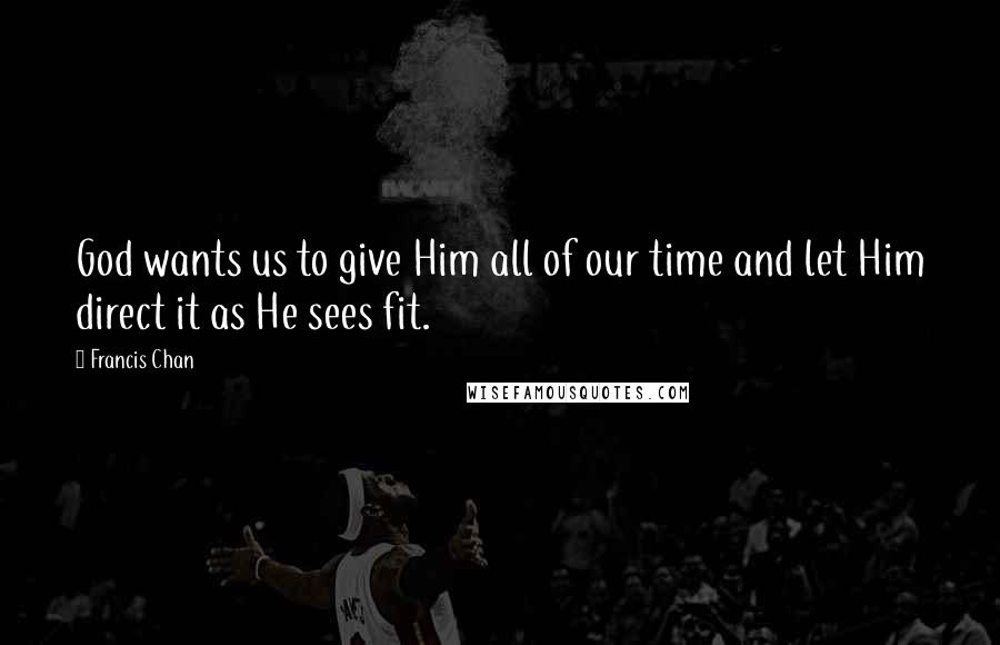 Francis Chan Quotes: God wants us to give Him all of our time and let Him direct it as He sees fit.