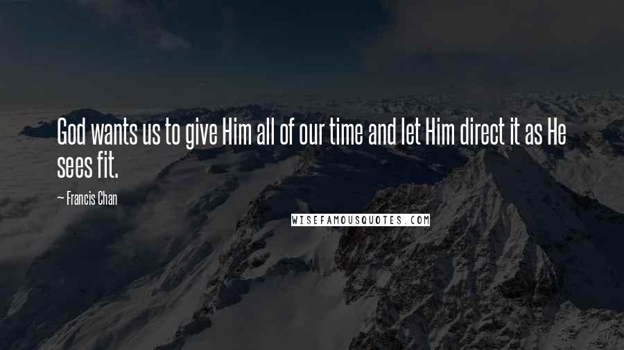 Francis Chan Quotes: God wants us to give Him all of our time and let Him direct it as He sees fit.