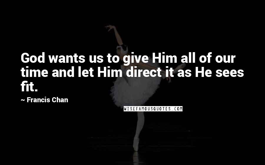 Francis Chan Quotes: God wants us to give Him all of our time and let Him direct it as He sees fit.