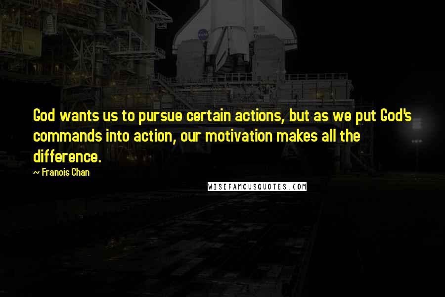 Francis Chan Quotes: God wants us to pursue certain actions, but as we put God's commands into action, our motivation makes all the difference.