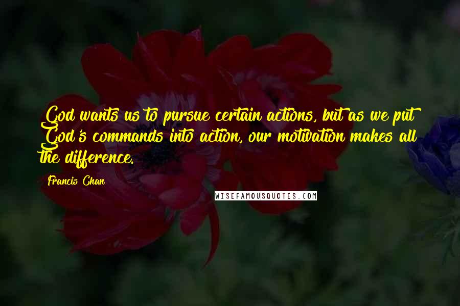 Francis Chan Quotes: God wants us to pursue certain actions, but as we put God's commands into action, our motivation makes all the difference.